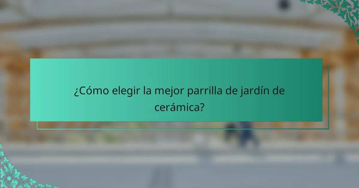 ¿Cómo elegir la mejor parrilla de jardín de cerámica?