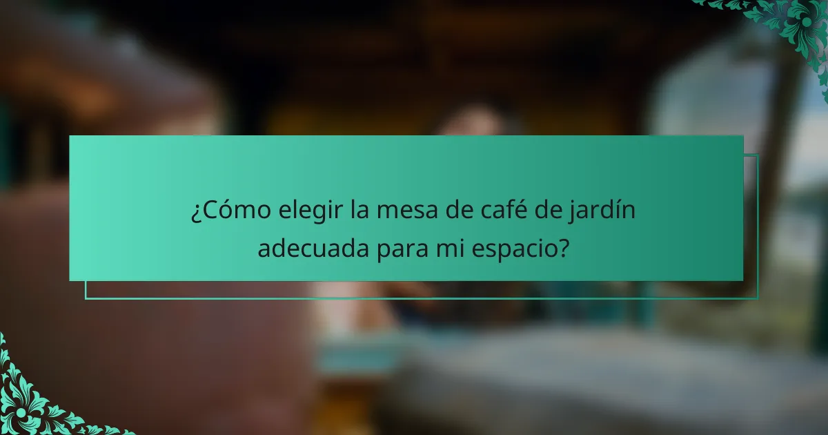 ¿Cómo elegir la mesa de café de jardín adecuada para mi espacio?