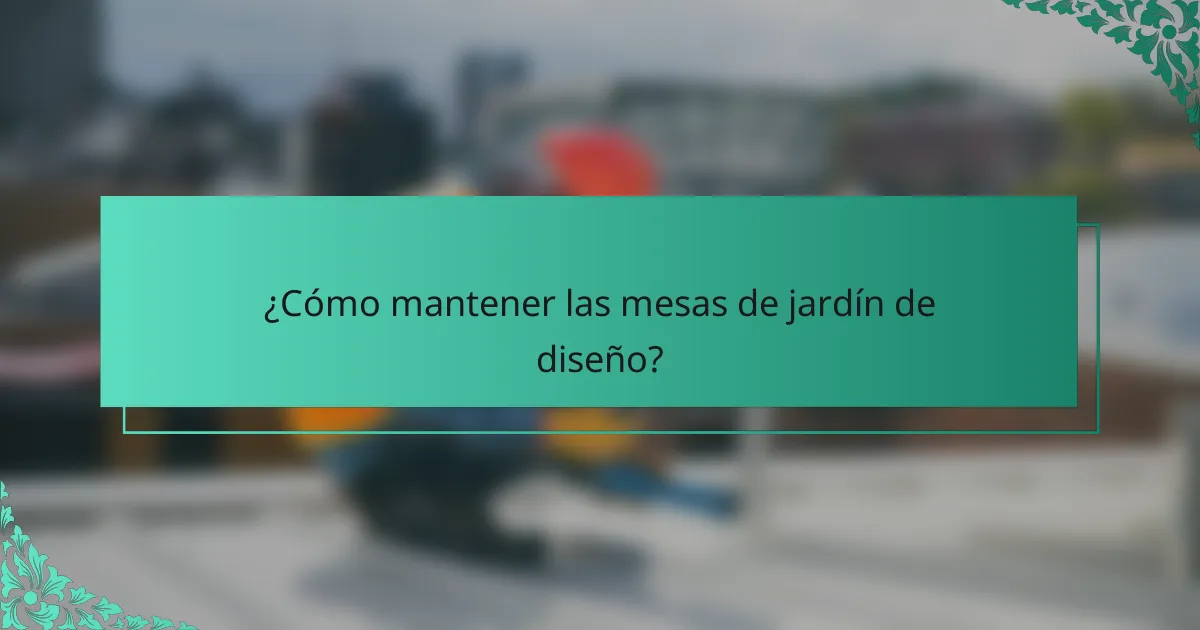 ¿Cómo mantener las mesas de jardín de diseño?