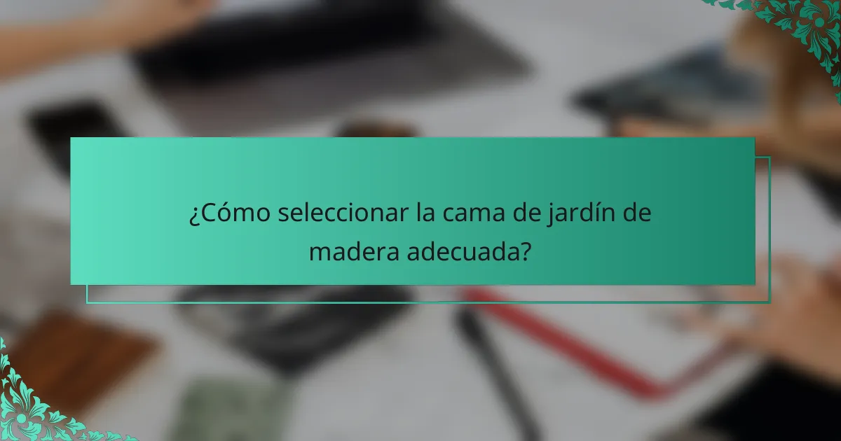 ¿Cómo seleccionar la cama de jardín de madera adecuada?