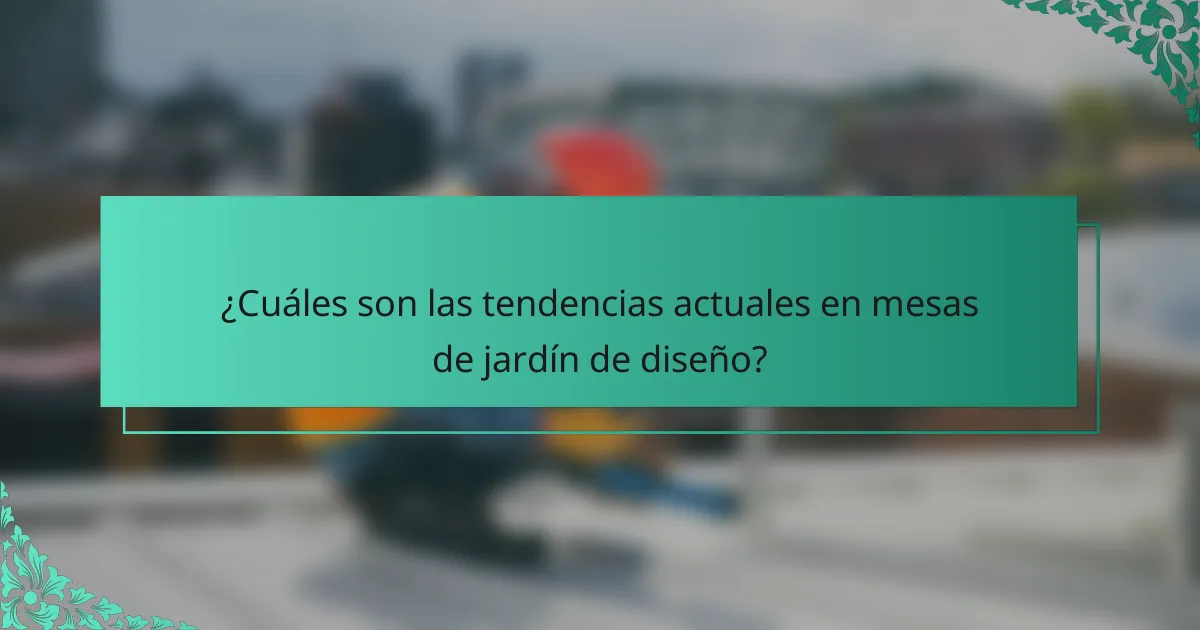 ¿Cuáles son las tendencias actuales en mesas de jardín de diseño?